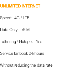 UNLIMITED INTERNET Speed: 4G / LTE Data Only: eSIM Tethering / Hotspot: Yes Service fanbook 24/hours Without reducing the data rate