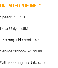 UNLIMITED INTERNET * Speed: 4G / LTE Data Only: eSIM Tethering / Hotspot: Yes Service fanbook 24/hours With reducing the data rate